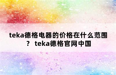 teka德格电器的价格在什么范围？ teka德格官网中国